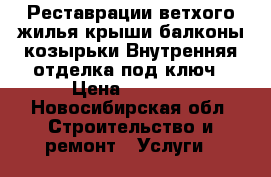 Реставрации ветхого жилья крыши балконы козырьки Внутренняя отделка под ключ › Цена ­ 1 000 - Новосибирская обл. Строительство и ремонт » Услуги   